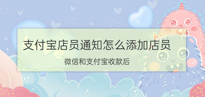 支付宝店员通知怎么添加店员 微信和支付宝收款后，怎么给店员的号推送通知？